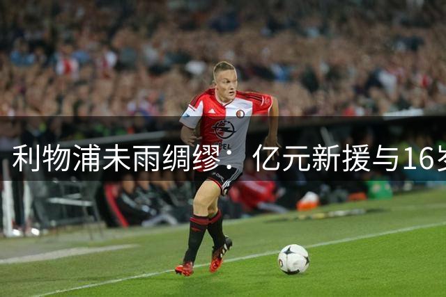 利物浦未雨绸缪：亿元新援与16岁新星共筑边路未来
