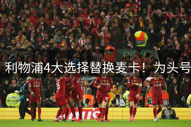 利物浦4大选择替换麦卡！为头号目标等一年，解释了所有疑团