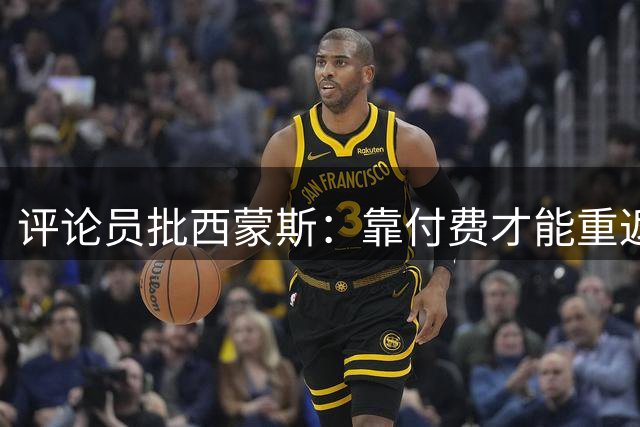 评论员批西蒙斯：靠付费才能重返NBA赛场？